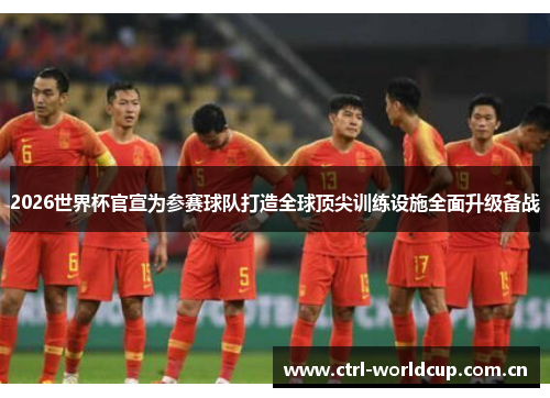 2026世界杯官宣为参赛球队打造全球顶尖训练设施全面升级备战 2026世界杯官宣为参赛球队打造全球顶尖训练设施全面升级备战