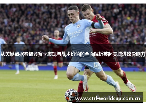 从关键数据看福登赛季表现与战术价值的全面解析英超曼城进攻影响力 从关键数据看福登赛季表现与战术价值的全面解析英超曼城进攻影响力